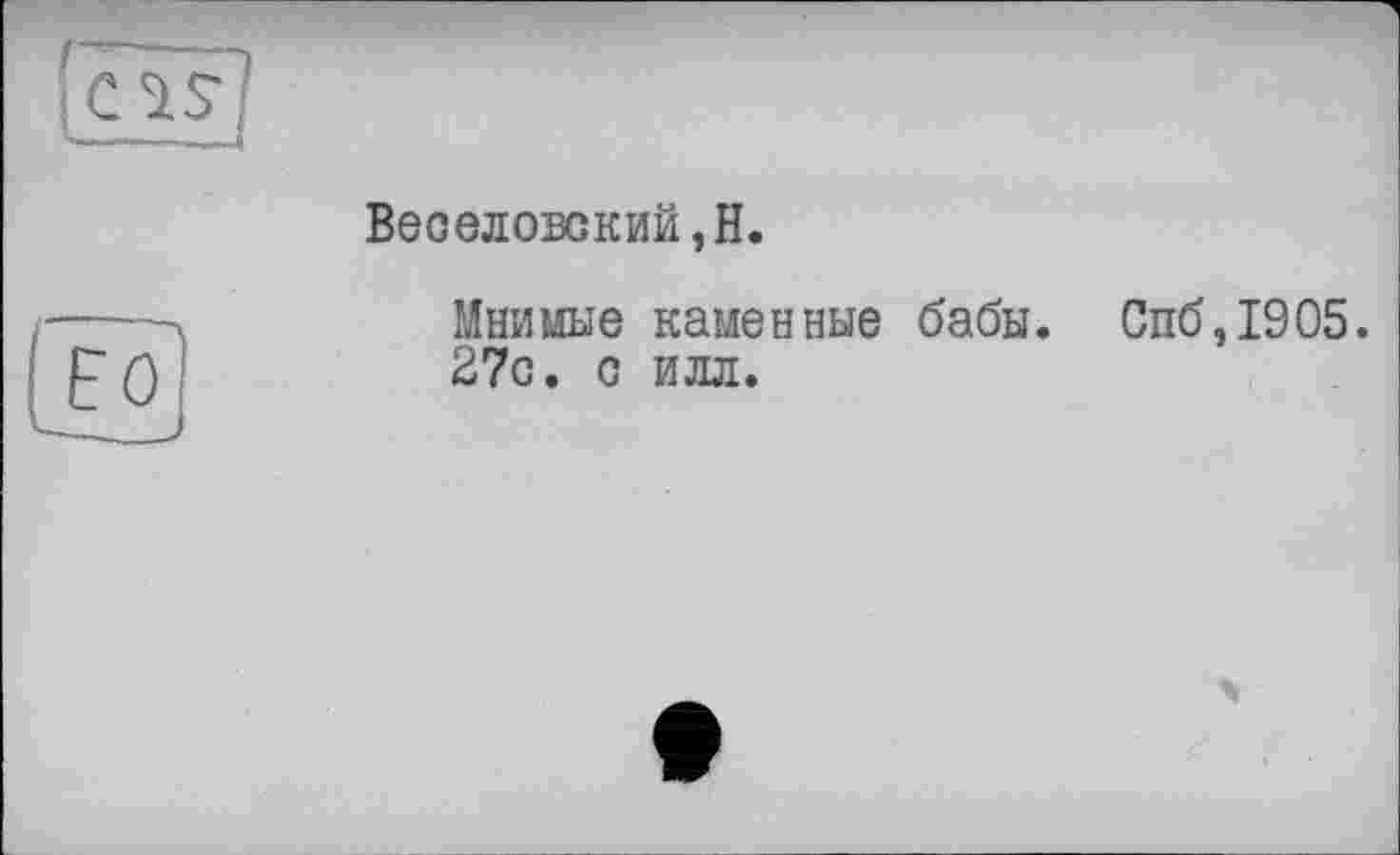 ﻿ВЄСЄЛОБСКИЙ,Н.
Мнимые каменные бабы. Спб,1905. 27с. с илл.